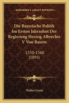 Paperback Die Bayerische Politik Im Ersten Jahrzehnt Der Regierung Herzog Albrechts V Von Baiern: 1550-1560 (1895) [German] Book