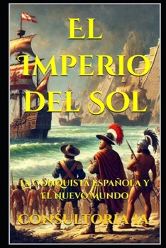 El Imperio del Sol: La Conquista Española y el Nuevo Mundo (Legados Inmortales: Los Imperios que Cambiaron el Curso de la Humanidad) (Spanish Edition)