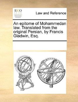 An epitome of Mohammedan law. Translated from the original Persian, by Francis Gladwin, Esq.
