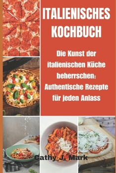 Italienisches Kochbuch: Die Kunst der italienischen Küche beherrschen: Authentische Rezepte für jeden Anlass
