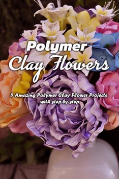 Paperback Polymer Clay Flowers: 5 Amazing Polymer Clay Flower Projects with step-by-step: Polymer Clay Flowers Book