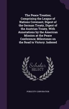 The Peace Treaties; Comprising the League of Nations Covenant, Digest of the German Treaty, Digest of the Austrian Treaty, with Annotations by the American Mission at the Peace Conference; Milestones 