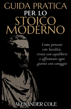 Paperback Guida pratica per lo stoico moderno: Come Pensare con Lucidità, Vivere con Equilibrio e Affrontare Ogni Giorno con Coraggio [Italian] Book