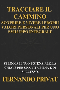 Tracciare Il Cammino: Scoprire E Vivere I Propri Valori Personali Per Uno Sviluppo Integrale: Sblocca Il Tuo Potenziale, La Chiave Per Una V