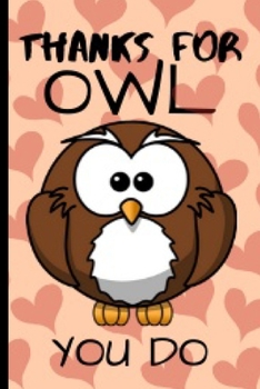 Thanks For Owl You Do: Funny and Cute Owl Notebook Journal Great Birthday Gift Idea For Owl Lovers 6x9