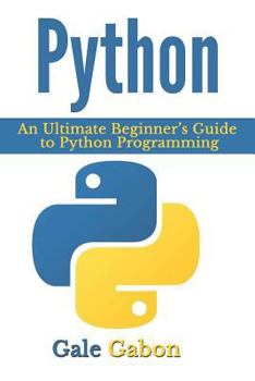 Python: An Ultimate Beginner's Guide to Python Programming (Python Programming, Computer Programming, Software Development, Application Development, Game Development, Beginner Programming Book 1)
