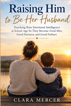 Raising Him to Be Her Husband: Teaching Boys Emotional Intelligence at School Age So They Become Good Men, Good Partners, and Good Fathers