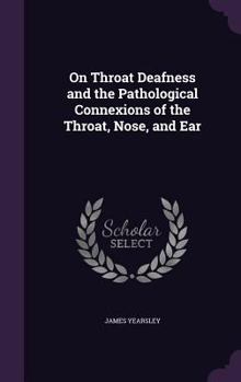 Hardcover On Throat Deafness and the Pathological Connexions of the Throat, Nose, and Ear Book