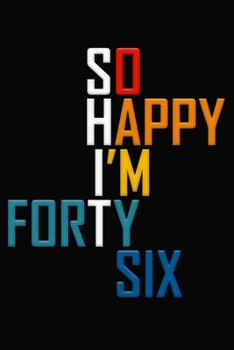 So Happy I'm Forty Six: Funny 46th Birthday Journal / Notebook / Diary / Notepad / Appreciation Gift / Unique Card Alternative / 46 Year Old Gift ( 6 x 9 Blank Lined Paperback )