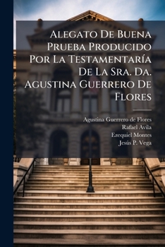 Alegato de Buena Prueba Producido Por La Testamentaria de La Sra. Da. Agustina Guerrero de Flores: En El Jucio Que Con Ella Sigue D. Rafael Avila Sobr