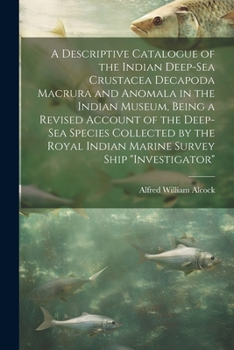 Paperback A Descriptive Catalogue of the Indian Deep-sea Crustacea Decapoda Macrura and Anomala in the Indian Museum, Being a Revised Account of the Deep-sea Sp Book