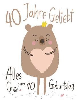 Alles Gute zum 40. Geburtstag: 40 Jahre Geliebt, Zeigen Sie Ihre Liebe mit diesem Entz�ckenden Geburtstagsbuch, das als Tagebuch oder Notizbuch verwendet werden kann. Besser als eine Geburtstagskarte!