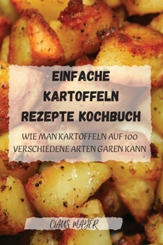 Paperback Einfache Kartoffeln Rezepte Kochbuch: Wie man kartoffeln auf 100 verschiedene arten garen kann: WIE MAN KARTOFFELN AUF 100 VERSCHIEDENE ARTEN GAREN KANN (German Edition) [German] Book