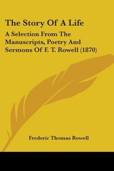 The Story Of A Life: A Selection From The Manuscripts, Poetry And Sermons Of F. T. Rowell