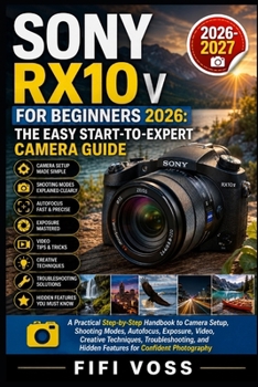 Paperback SONY RX10 V FOR BEGINNERS 2026-2027 THE EASY START-TO-EXPERT CAMERA GUIDE: A Practical Step-by-Step Handbook to Camera Setup, Shooting Modes, ... and Hidden Features for Confident Photography Book