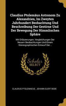 Claudius Ptolem�us Astronom Zu Alexandrien, Im Zweyten Jahrhundert Beobachtung Und Beschreibung Der Gestirne Und Der Bewegung Der Himmlischen Sph�re: Mit Erl�uterungen, Vergleichungen Der Neuern Beoba