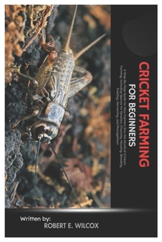 Cricket Farming for Beginners: A Step-By-Step Guide for New Farmers into The World of Crickets Farming, Including Species for Newbies, Choosing, Housing, Breeding, Feeding, Harvesting, And Management