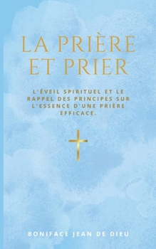 PRIERE ET PRIER: L'éveil spirituel et le rappel des principes sur l'essence d'une prière efficace. (French Edition)