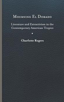 Hardcover Mourning El Dorado: Literature and Extractivism in the Contemporary American Tropics Book