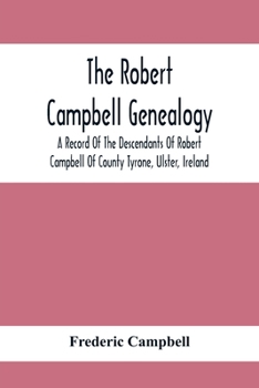 The Robert Campbell Genealogy: A Record Of The Descendants Of Robert Campbell Of County Tyrone, Ulster, Ireland