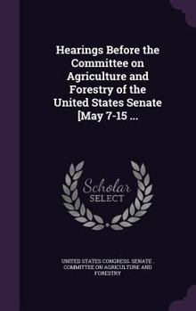Hearings Before the Committee on Agriculture and Forestry of the United States Senate [May 7-15 ...