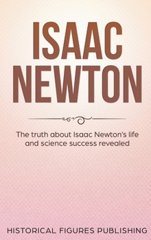 Hardcover Isaac Newton: The Truth about Isaac Newton's Life and Science Success Revealed Book