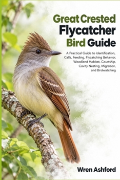 Great Crested Flycatcher Bird Guide: A Practical Guide to Identification, Calls, Feeding, Flycatching Behavior, Woodland Habitat, Courtship, Cavity Nesting, Migration, and Birdwatching