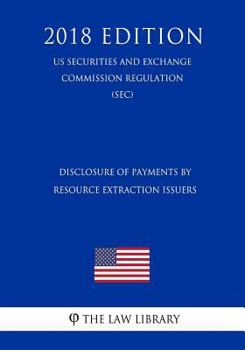 Disclosure of Payments by Resource Extraction Issuers (Us Securities and Exchange Commission Regulation) (Sec) (2018 Edition)