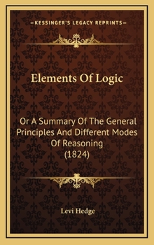 Hardcover Elements Of Logic: Or A Summary Of The General Principles And Different Modes Of Reasoning (1824) Book