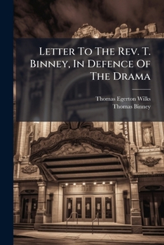 Letter to the REV. T. Binney, in Defence of the Drama: Showing the Futility of the Objections Made by Him Against Theatrical Amusements, in His Lecture Recently Delivered in Wells Street Chapel