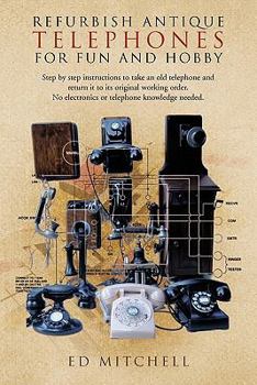 Paperback Refurbish Antique Telephones for Fun and Hobby: Step by Step Instructions to Take an Old Telephone and Return It to Its Original Working Order. No Ele Book
