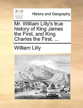 Paperback Mr. William Lilly's True History of King James the First, and King Charles the First. ... Book