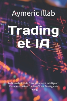 Trading et IA: La Nouvelle Ère de l'Investissement Intelligent : Comment Utiliser l'IA dans Votre Stratégie de Trading (French Edition)