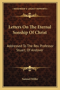 Letters on the Eternal Sonship of Christ: Addressed to the Rev. Professor Stuart, of Andover