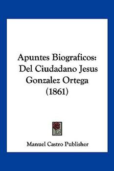 Paperback Apuntes Biograficos: Del Ciudadano Jesus Gonzalez Ortega (1861) [Spanish] Book