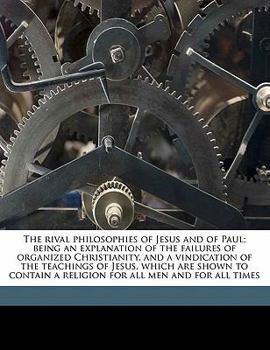 Paperback The Rival Philosophies of Jesus and of Paul; Being an Explanation of the Failures of Organized Christianity, and a Vindication of the Teachings of Jes Book