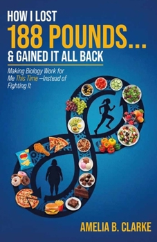 How I Lost 188 Pounds . . . & Gained It All Back: Making Biology Work for Me This Time— Instead of Fighting It