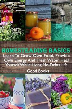 Paperback Homesteading Basics: Learn To Grow Own Food, Provide Own Energy And Fresh Water, Heal Yourself While Living No-Debts Life Book