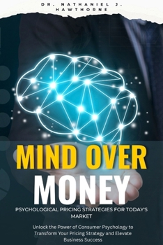 Mind Over Money: Psychological Pricing Strategies for Today's Market: Unlock the Power of Consumer Psychology to Transform Your Pricing Strategy and Elevate Business Success