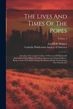 The Lives And Times Of The Popes: Including The Complete Gallery Of Portraits Of The Pontiffs Reproduced From Effigies Pontificum Romanorum Dominici B
