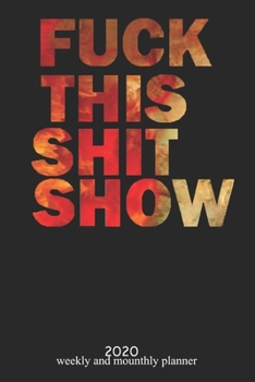 Fuck This Shit Show: 2020  Weekly Planner and Monthly  - Organizer and Journal -   Agenda Calendar -List, Trackers, Notes for Women and man for 2020