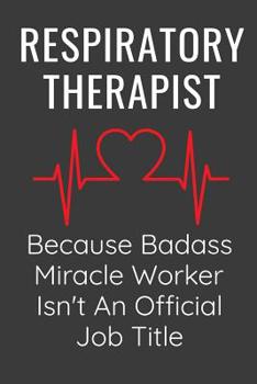 Respiratory Therapist Because Badass MIracle Worker Isn't An Official Job Title: Funny Appreciation Gift Notebook Journal For Respiratory Therapists