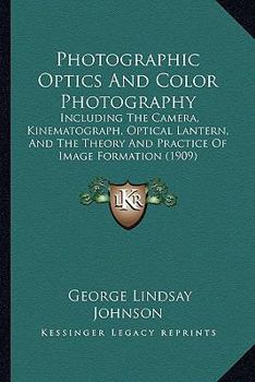 Paperback Photographic Optics And Color Photography: Including The Camera, Kinematograph, Optical Lantern, And The Theory And Practice Of Image Formation (1909) Book