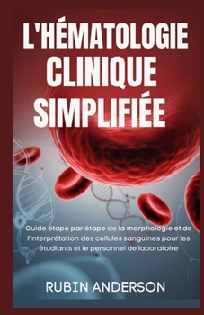 L'HÉMATOLOGIE CLINIQUE SIMPLIFIÉE: Guide étape par étape de la morphologie et de l'interprétation des cellules sanguines pour les étudiants et le personnel de laboratoire