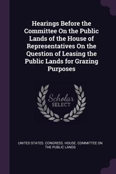 Hearings Before the Committee on the Public Lands of the House of Representatives on the Question of Leasing the Public Lands for Grazing Purposes