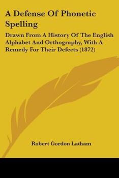 Paperback A Defense Of Phonetic Spelling: Drawn From A History Of The English Alphabet And Orthography, With A Remedy For Their Defects (1872) Book