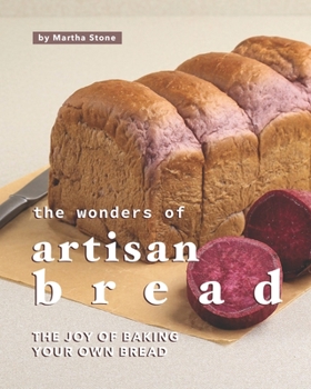 The Wonders of Artisan Bread: The Joy of Baking Your Own Bread