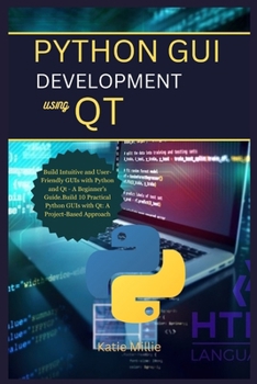 Python GUI Development Using Qt: Build Intuitive and User-Friendly GUIs with Python and Qt - A Beginner's Guide.Build 10 Practical Python GUIs with Qt