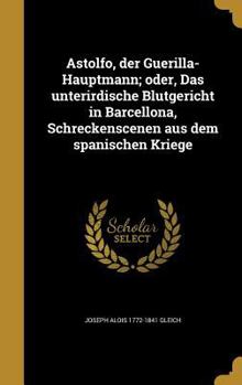 Hardcover Astolfo, der Guerilla-Hauptmann; oder, Das unterirdische Blutgericht in Barcellona, Schreckenscenen aus dem spanischen Kriege [German] Book