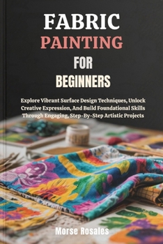 Paperback Fabric Painting for Beginners: Explore Vibrant Surface Design Techniques, Unlock Creative Expression, And Build Foundational Skills Through Engaging, Book
